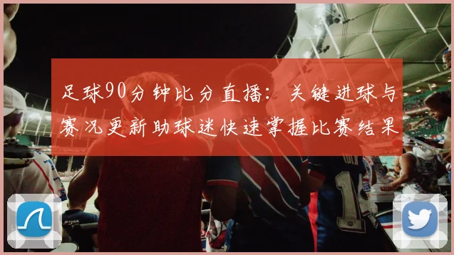 足球90分钟比分直播:关键进球与赛况更新助球迷快速掌握比赛结果