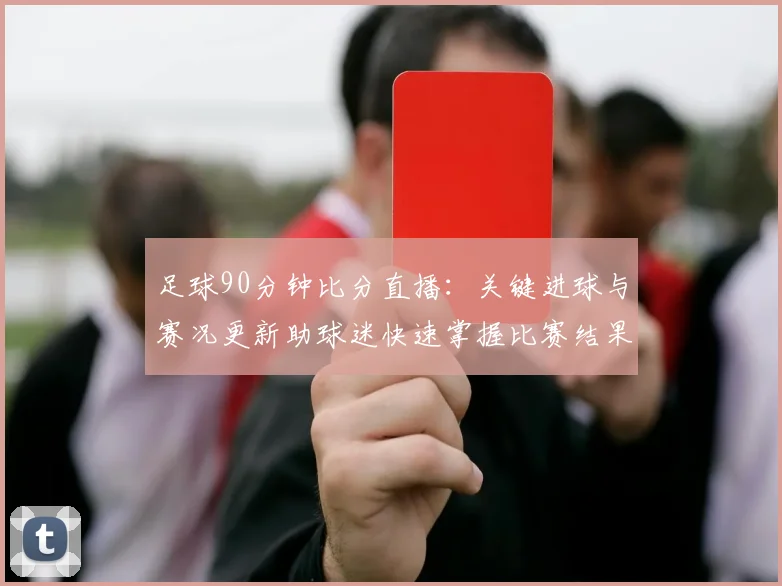 足球90分钟比分直播：关键进球与赛况更新助球迷快速掌握比赛结果
