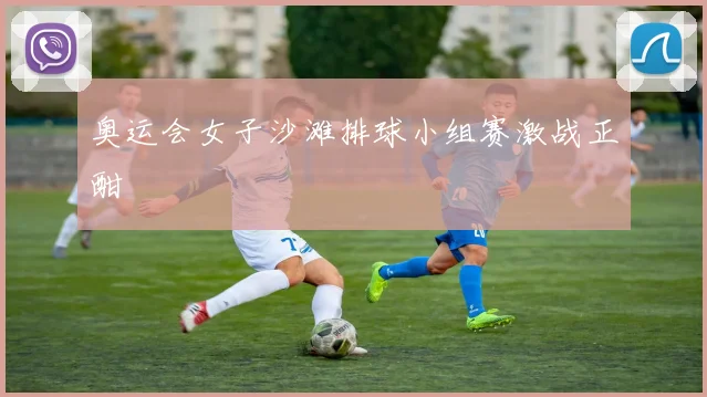 奥运会女子沙滩排球小组赛激战正酣