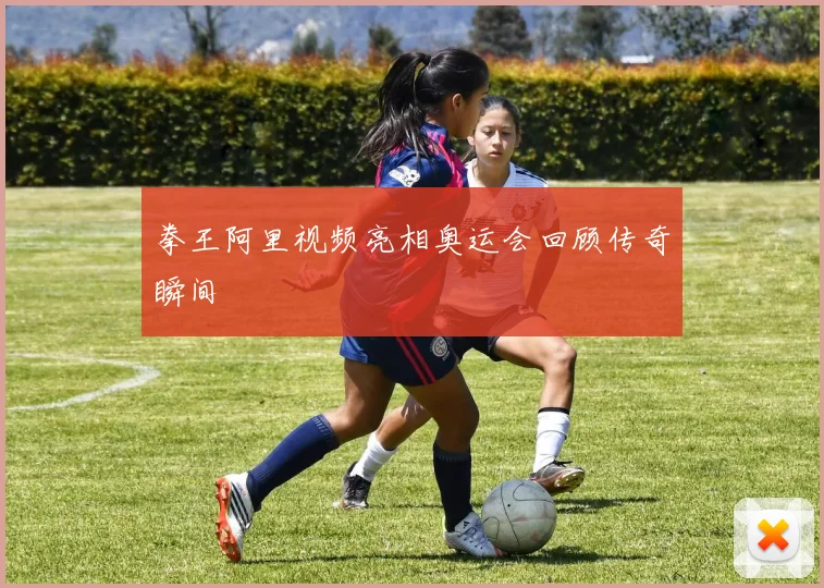 拳王阿里视频亮相奥运会回顾传奇瞬间