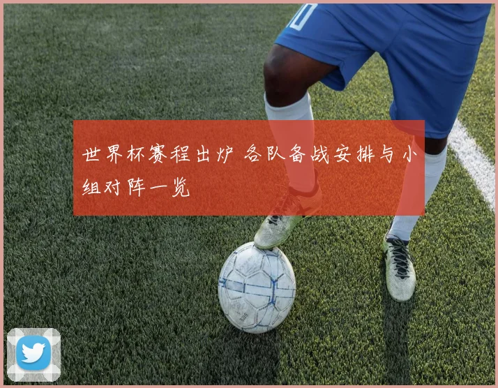 世界杯赛程出炉 各队备战安排与小组对阵一览