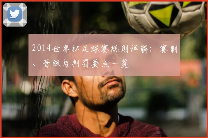 2014世界杯足球赛规则详解：赛制、晋级与判罚要点一览