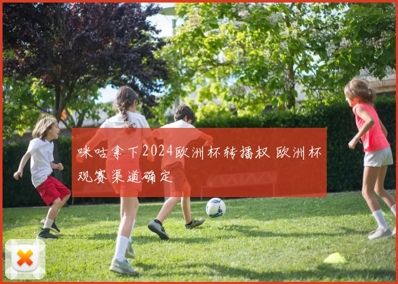 咪咕拿下2024欧洲杯转播权 欧洲杯观赛渠道确定