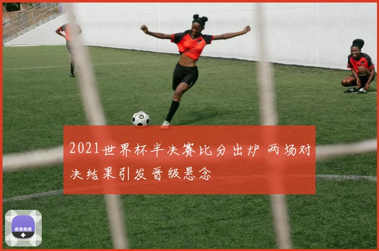 2021世界杯半决赛比分出炉 两场对决结果引发晋级悬念