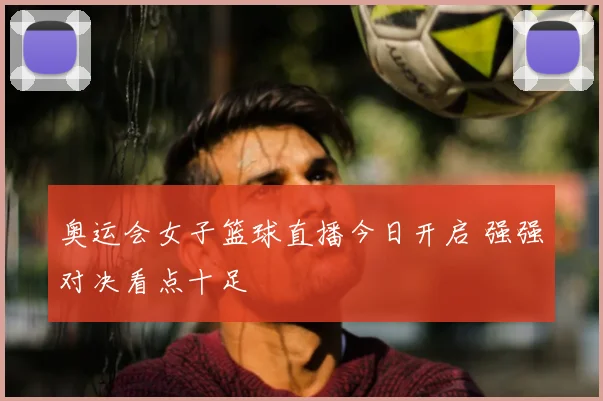 奥运会女子篮球直播今日开启 强强对决看点十足
