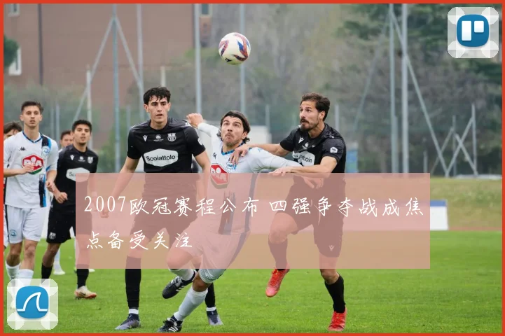 2007欧冠赛程公布 四强争夺战成焦点备受关注