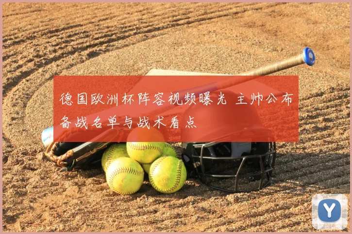 德国欧洲杯阵容视频曝光 主帅公布备战名单与战术看点