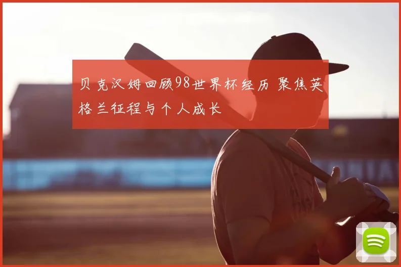 贝克汉姆回顾98世界杯经历 聚焦英格兰征程与个人成长