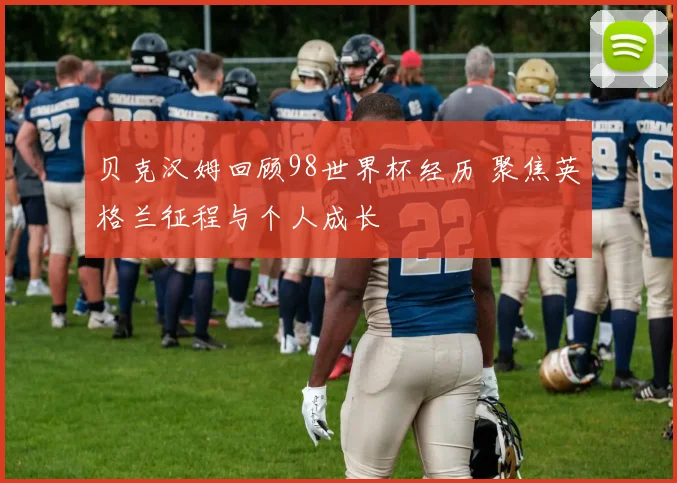 贝克汉姆回顾98世界杯经历 聚焦英格兰征程与个人成长