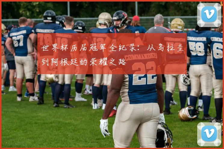 世界杯历届冠军全纪录：从乌拉圭到阿根廷的荣耀之路
