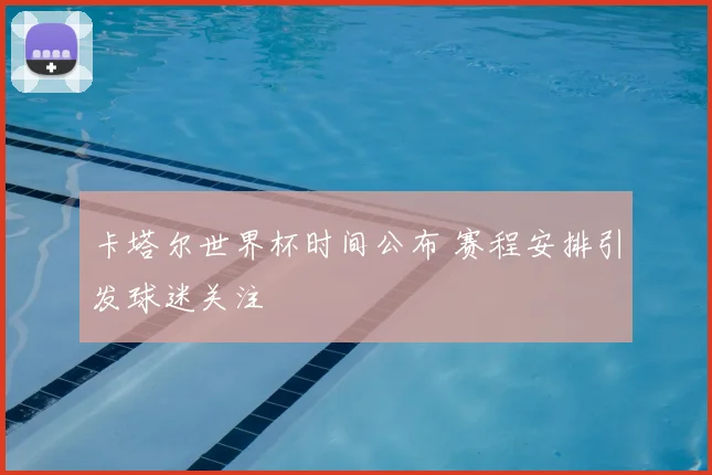 卡塔尔世界杯时间公布 赛程安排引发球迷关注