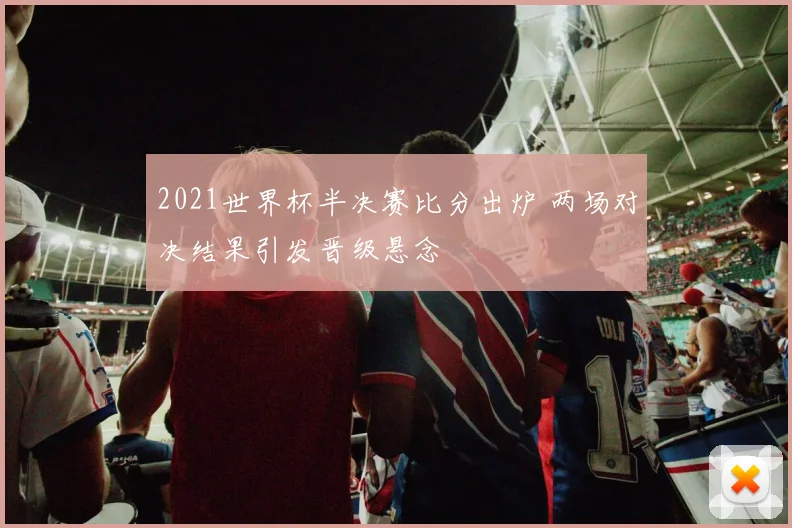 2021世界杯半决赛比分出炉 两场对决结果引发晋级悬念