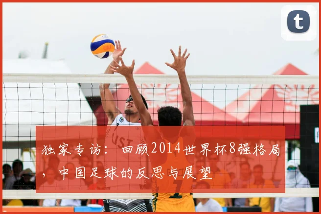 独家专访：回顾2014世界杯8强格局，中国足球的反思与展望