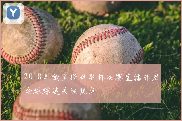 2018年俄罗斯世界杯决赛直播开启全球球迷关注焦点