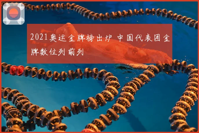 2021奥运金牌榜出炉 中国代表团金牌数位列前列