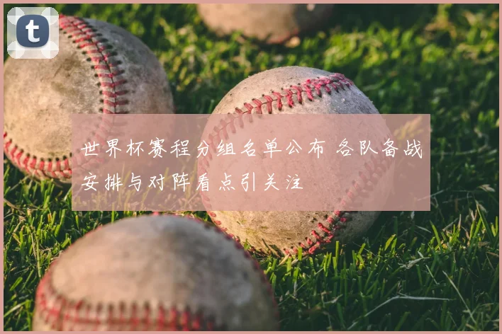 世界杯赛程分组名单公布 各队备战安排与对阵看点引关注