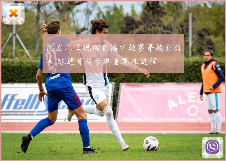 黑龙江卫视线直播中超赛事精彩对决 球迷可同步观看赛况进程