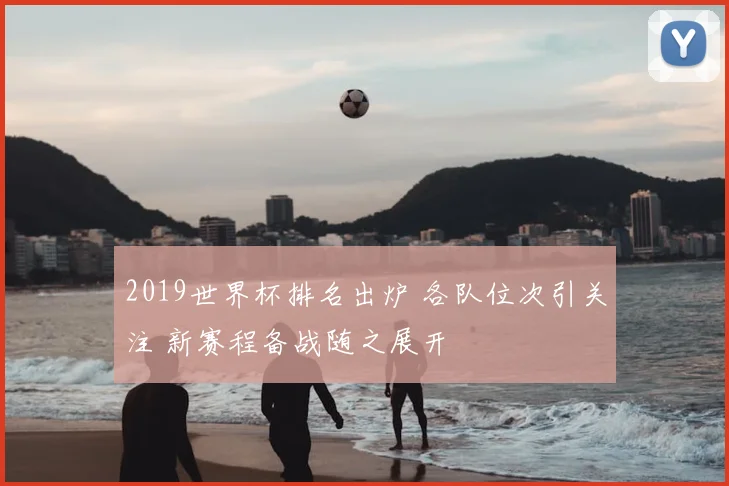 2019世界杯排名出炉 各队位次引关注 新赛程备战随之展开