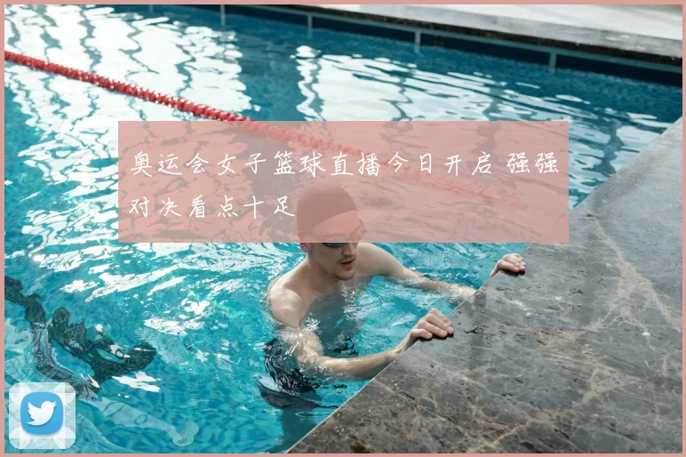 奥运会女子篮球直播今日开启 强强对决看点十足