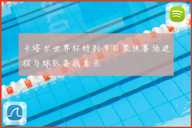 卡塔尔世界杯特别节目聚焦赛场进程与球队备战看点