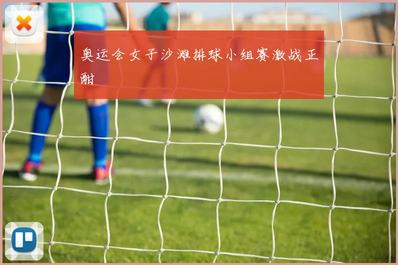 奥运会女子沙滩排球小组赛激战正酣