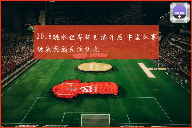 2018跳水世界杯直播开启 中国队赛场表现成关注焦点