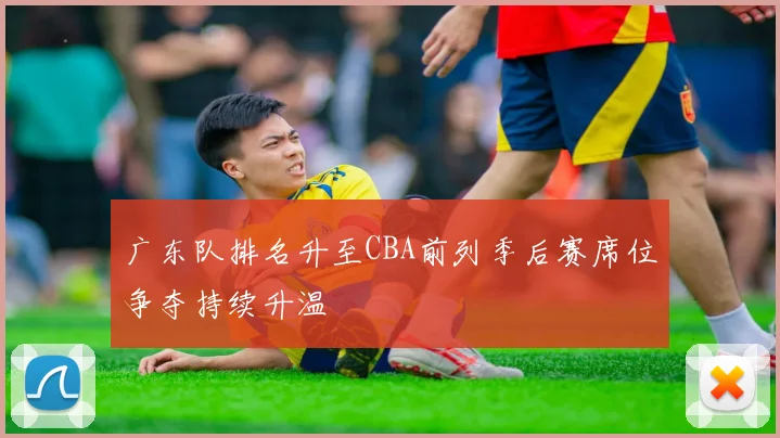 广东队排名升至CBA前列季后赛席位争夺持续升温