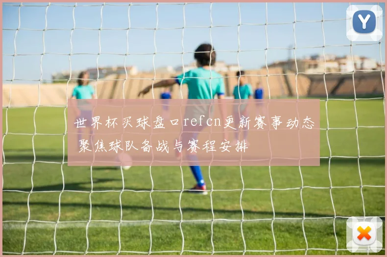 世界杯买球盘口refcn更新赛事动态 聚焦球队备战与赛程安排