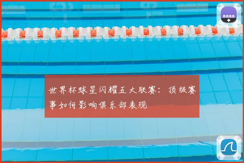 世界杯球星闪耀五大联赛:顶级赛事如何影响俱乐部表现