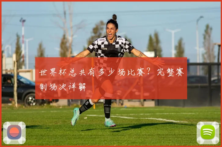 世界杯总共有多少场比赛？完整赛制场次详解