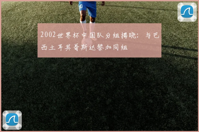 2002世界杯中国队分组揭晓：与巴西土耳其哥斯达黎加同组
