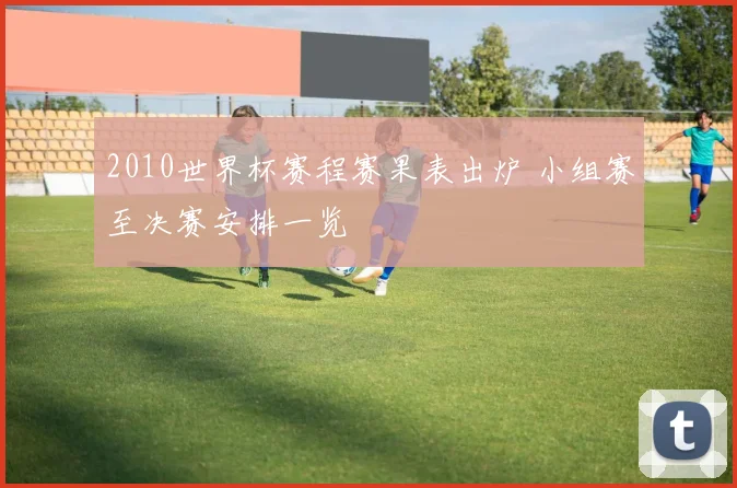 2010世界杯赛程赛果表出炉 小组赛至决赛安排一览