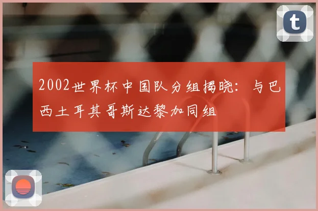 2002世界杯中国队分组揭晓:与巴西土耳其哥斯达黎加同组