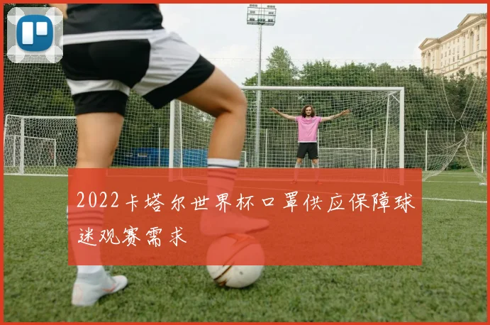 2022卡塔尔世界杯口罩供应保障球迷观赛需求