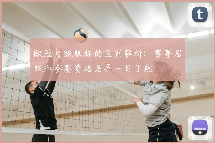 欧冠与欧联杯的区别解析:赛事层级和参赛资格差异一目了然