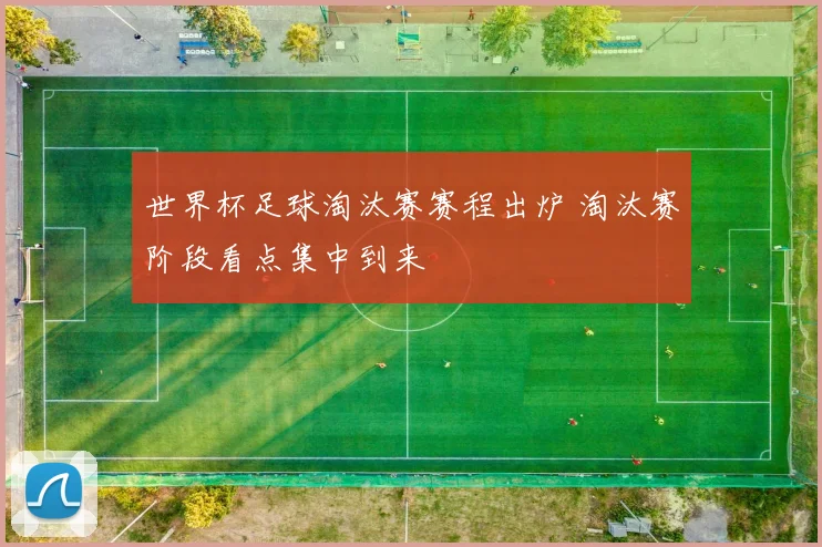 世界杯足球淘汰赛赛程出炉 淘汰赛阶段看点集中到来