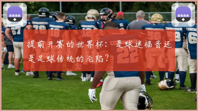 提前开赛的世界杯：是球迷福音还是足球传统的沦陷？