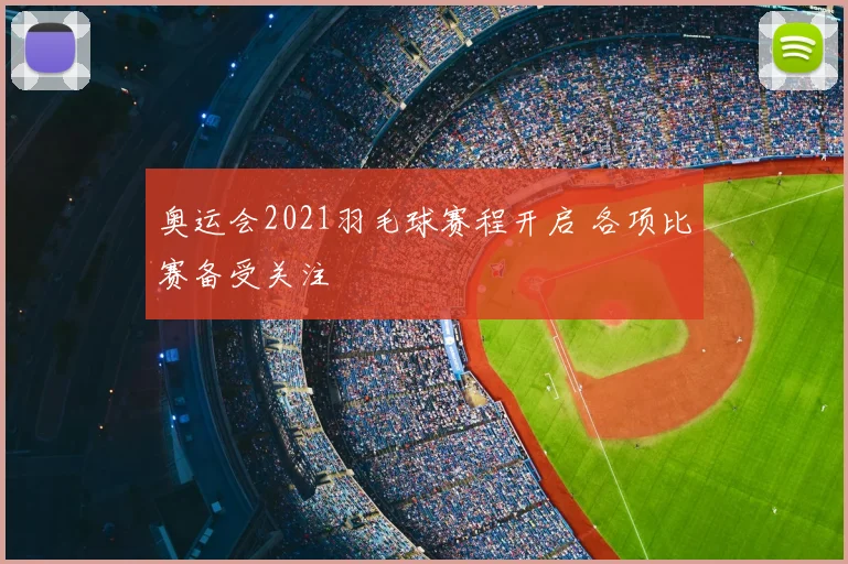 奥运会2021羽毛球赛程开启 各项比赛备受关注