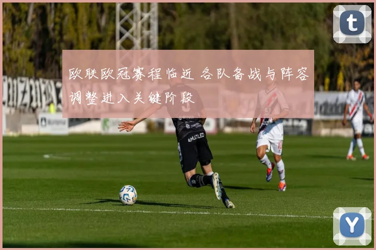 欧联欧冠赛程临近 各队备战与阵容调整进入关键阶段