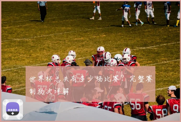 世界杯总共有多少场比赛？完整赛制场次详解