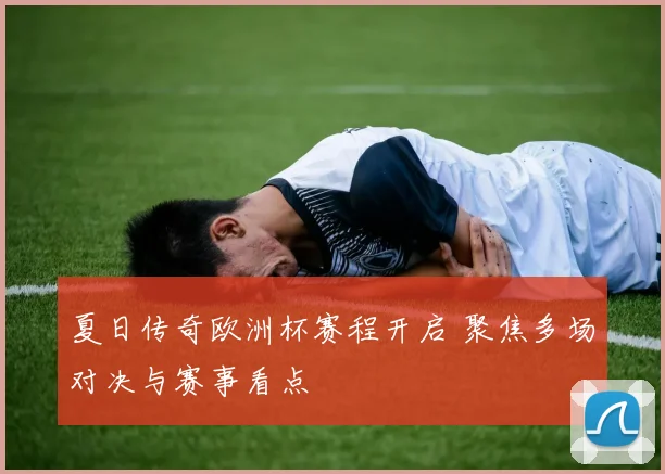 夏日传奇欧洲杯赛程开启 聚焦多场对决与赛事看点
