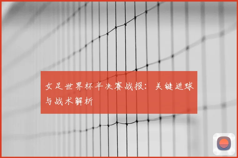 女足世界杯半决赛战报：关键进球与战术解析