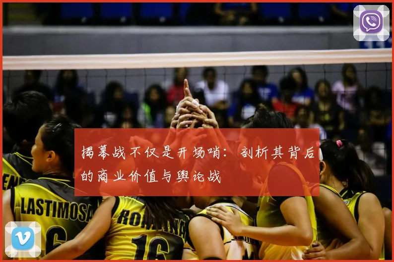 揭幕战不仅是开场哨：剖析其背后的商业价值与舆论战