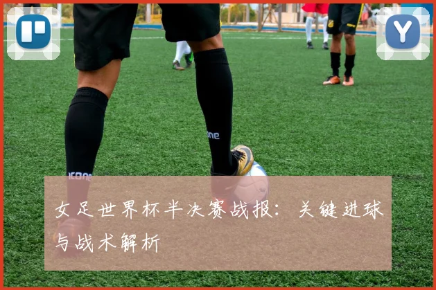 女足世界杯半决赛战报：关键进球与战术解析