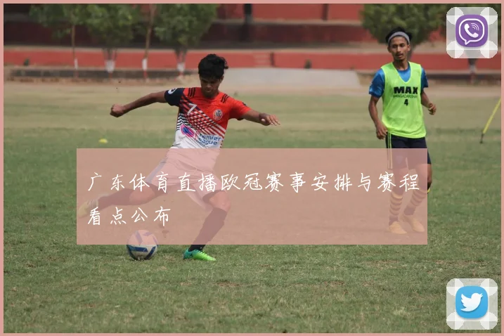 广东体育直播欧冠赛事安排与赛程看点公布