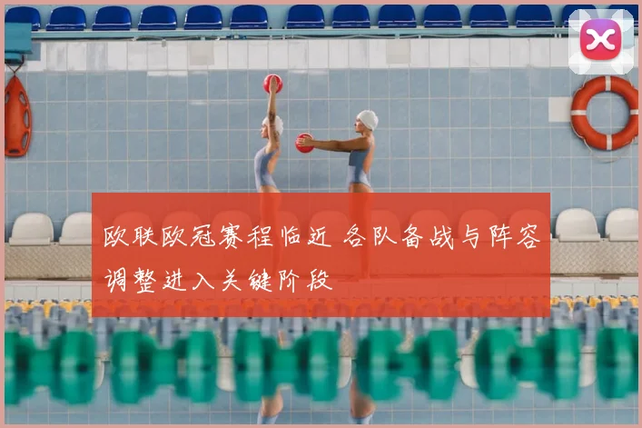 欧联欧冠赛程临近 各队备战与阵容调整进入关键阶段