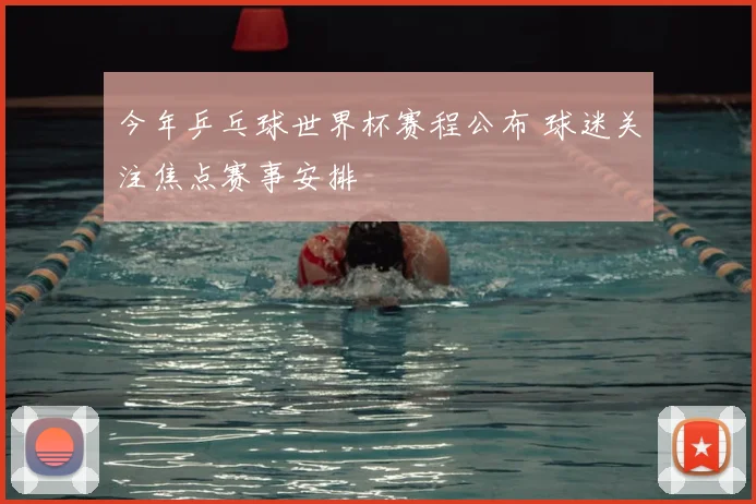 今年乒乓球世界杯赛程公布 球迷关注焦点赛事安排