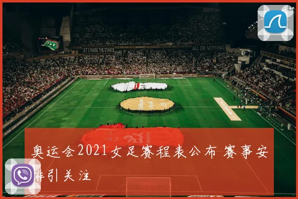 奥运会2021女足赛程表公布 赛事安排引关注