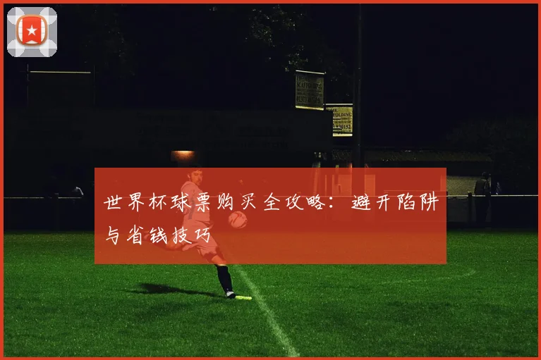 世界杯球票购买全攻略：避开陷阱与省钱技巧