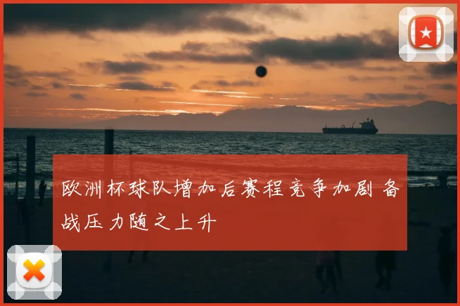 欧洲杯球队增加后赛程竞争加剧 备战压力随之上升